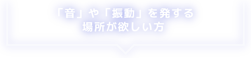 「音」や「振動」を発する場所が欲しい方