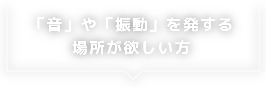 「音」や「振動」を発する場所が欲しい方