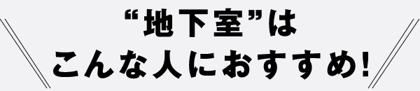 “地下室”はこんな人におすすめ！